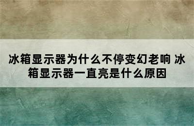 冰箱显示器为什么不停变幻老响 冰箱显示器一直亮是什么原因